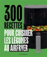 300 recettes pour cuisiner les légumes au airfryer